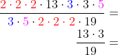 \begin{aligned} \dfrac{{\color{Red} 2\cdot 2\cdot 2}\cdot 13\cdot {\color{Blue} 3}\cdot 3\cdot {\color{Magenta} 5}}{{\color{Blue} 3}\cdot {\color{Magenta} 5}\cdot {\color{Red} 2\cdot 2\cdot 2}\cdot 19}=\\ \dfrac{13\cdot 3}{19}=\\ \end{aligned}